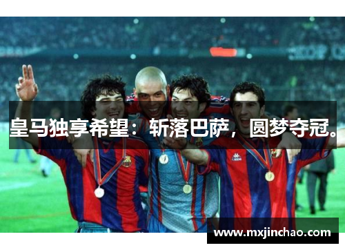 皇马独享希望:斩落巴萨,圆梦夺冠。 皇马独享希望:斩落巴萨,圆梦夺冠。