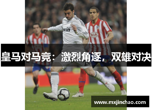 皇马对马竞:激烈角逐,双雄对决 皇马对马竞:激烈角逐,双雄对决