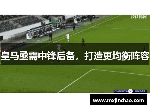 皇马亟需中锋后备,打造更均衡阵容 皇马亟需中锋后备,打造更均衡阵容