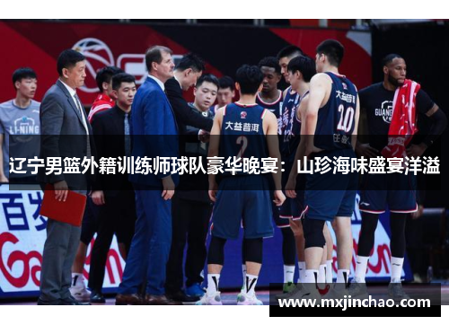 辽宁男篮外籍训练师球队豪华晚宴:山珍海味盛宴洋溢
